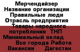 Мерчендайзер › Название организации ­ Правильные люди › Отрасль предприятия ­ Товары народного потребления (ТНП) › Минимальный оклад ­ 26 000 - Все города Работа » Вакансии   . Дагестан респ.,Кизилюрт г.